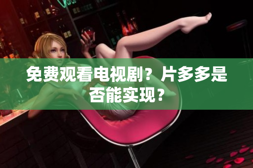 免费观看电视剧？片多多是否能实现？