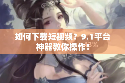 如何下载短视频？9.1平台神器教你操作！