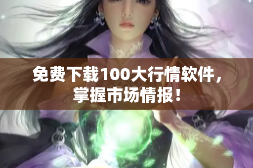 免费下载100大行情软件，掌握市场情报！