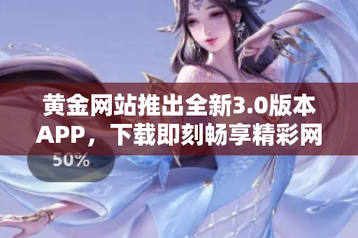黄金网站推出全新3.0版本APP，下载即刻畅享精彩网络世界