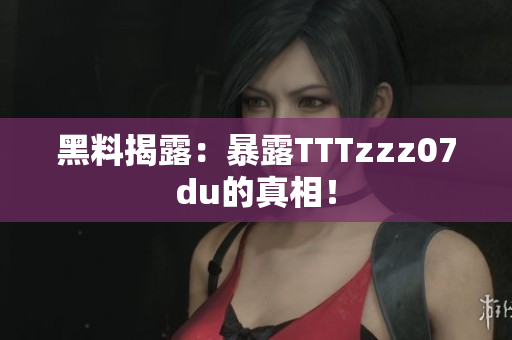 黑料揭露：暴露TTTzzz07du的真相！