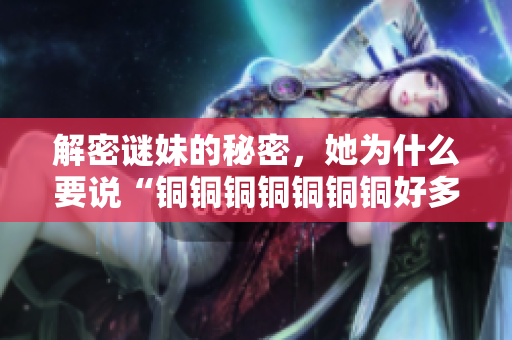 解密谜妹的秘密，她为什么要说“铜铜铜铜铜铜铜好多水”？