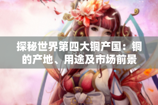 探秘世界第四大铜产国：铜的产地、用途及市场前景
