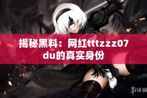揭秘黑料：网红tttzzz07du的真实身份