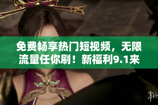 免费畅享热门短视频，无限流量任你刷！新福利9.1来袭