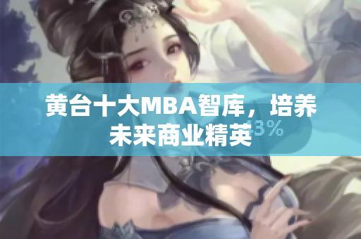 黄台十大MBA智库，培养未来商业精英
