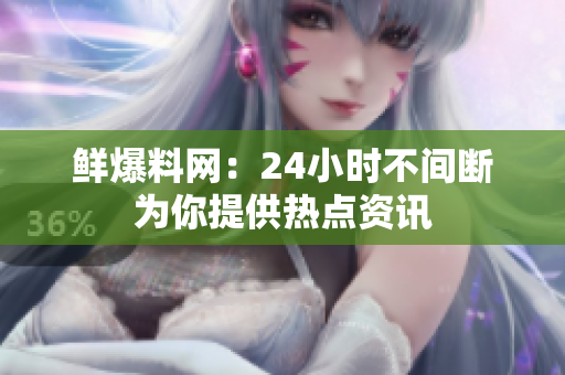 鲜爆料网：24小时不间断为你提供热点资讯