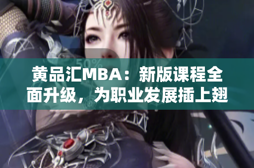 黄品汇MBA：新版课程全面升级，为职业发展插上翅膀！