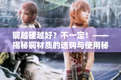 铜越硬越好？不一定！——揭秘铜材质的选购与使用秘诀