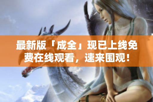最新版「成全」现已上线免费在线观看，速来围观！