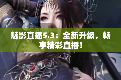 魅影直播5.3：全新升级，畅享精彩直播！