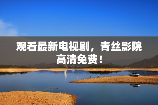 观看最新电视剧，青丝影院高清免费！
