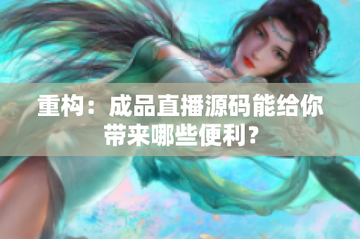 重构：成品直播源码能给你带来哪些便利？