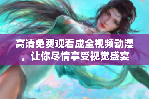 高清免费观看成全视频动漫，让你尽情享受视觉盛宴