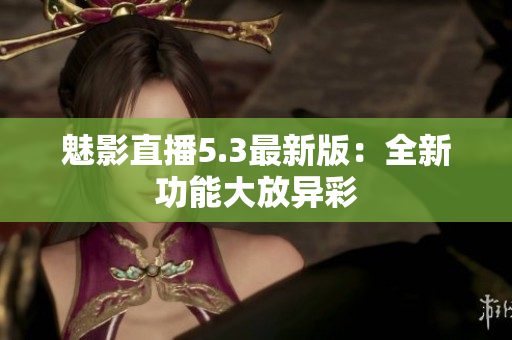 魅影直播5.3最新版：全新功能大放异彩