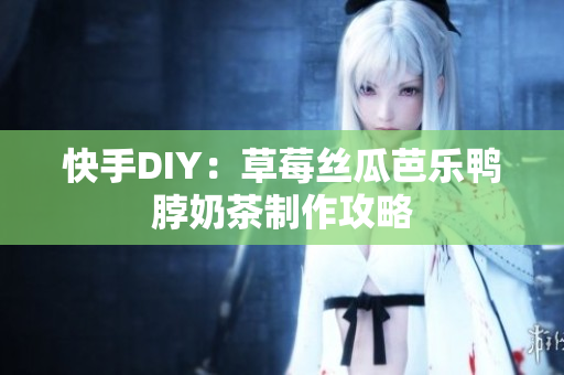 快手DIY：草莓丝瓜芭乐鸭脖奶茶制作攻略