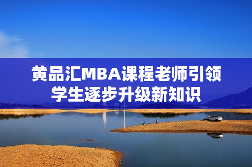 黄品汇MBA课程老师引领学生逐步升级新知识