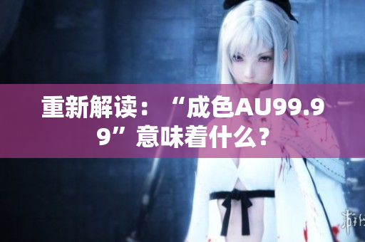 重新解读：“成色AU99.99”意味着什么？