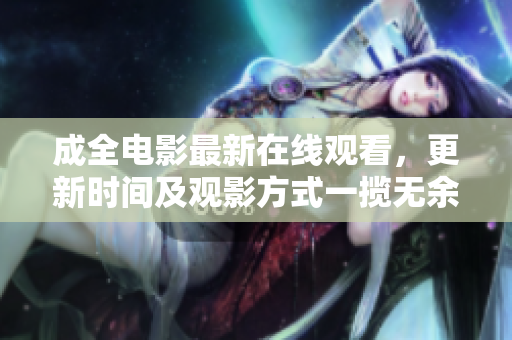 成全电影最新在线观看，更新时间及观影方式一揽无余！