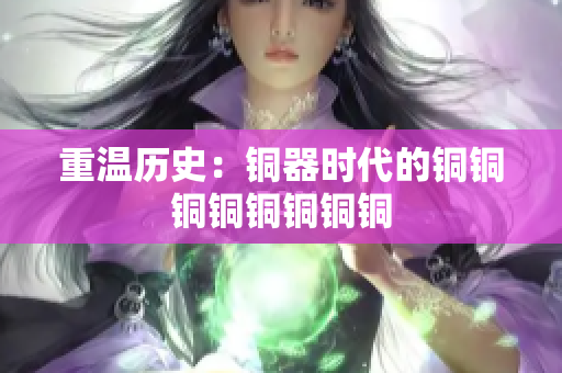 重温历史：铜器时代的铜铜铜铜铜铜铜铜