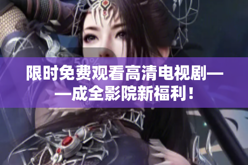 限时免费观看高清电视剧——成全影院新福利！