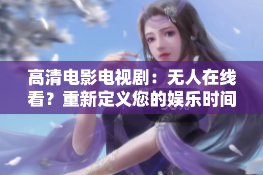 高清电影电视剧：无人在线看？重新定义您的娱乐时间！