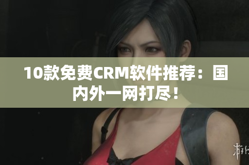 10款免费CRM软件推荐：国内外一网打尽！