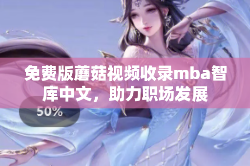 免费版蘑菇视频收录mba智库中文，助力职场发展