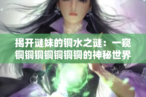 揭开谜妹的铜水之谜：一窥铜铜铜铜铜铜铜的神秘世界