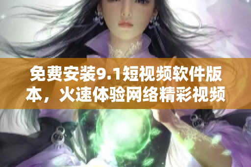 免费安装9.1短视频软件版本，火速体验网络精彩视频！