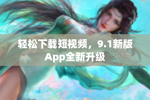 轻松下载短视频，9.1新版App全新升级