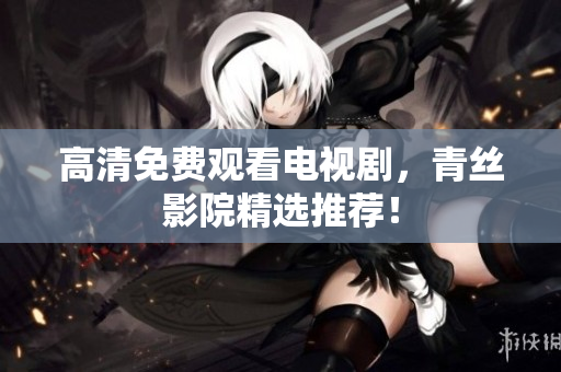 高清免费观看电视剧，青丝影院精选推荐！