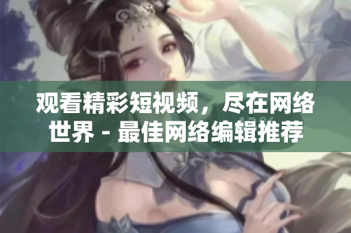 观看精彩短视频，尽在网络世界 - 最佳网络编辑推荐