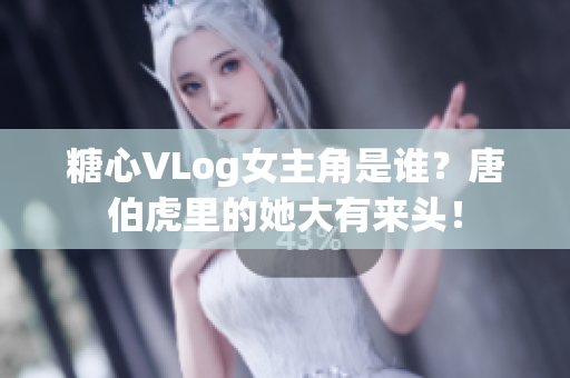 糖心VLog女主角是谁？唐伯虎里的她大有来头！