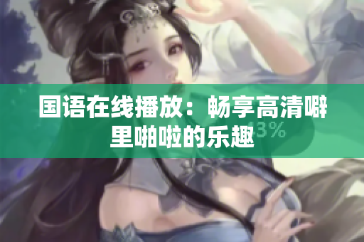 国语在线播放：畅享高清噼里啪啦的乐趣