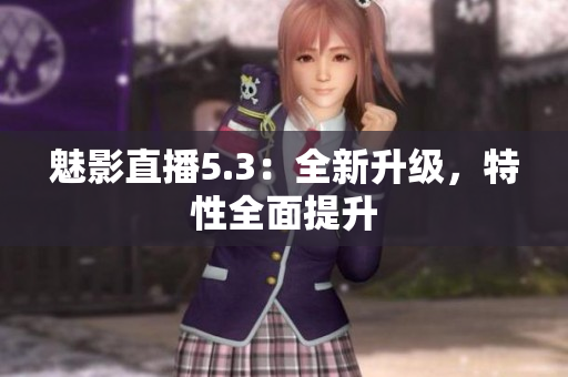 魅影直播5.3：全新升级，特性全面提升
