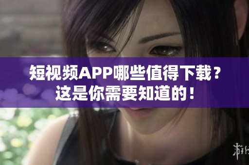 短视频APP哪些值得下载？这是你需要知道的！