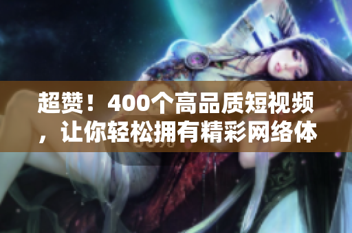 超赞！400个高品质短视频，让你轻松拥有精彩网络体验