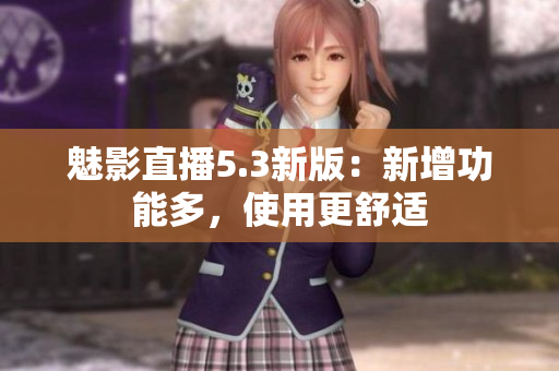 魅影直播5.3新版：新增功能多，使用更舒适