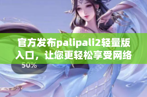 官方发布palipali2轻量版入口，让您更轻松享受网络生活