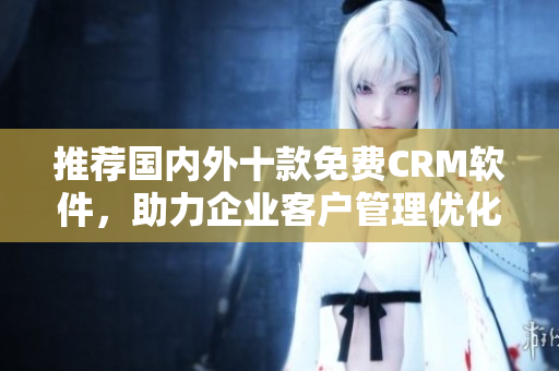 推荐国内外十款免费CRM软件，助力企业客户管理优化