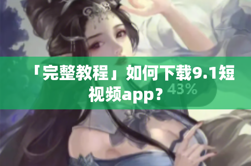 「完整教程」如何下载9.1短视频app？