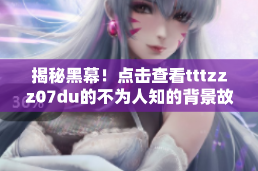 揭秘黑幕！点击查看tttzzz07du的不为人知的背景故事