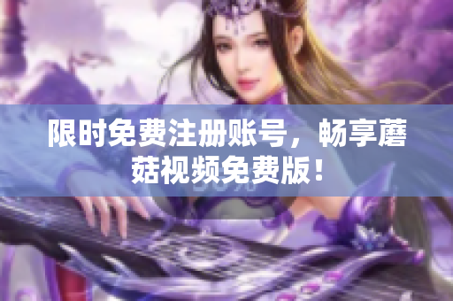 限时免费注册账号，畅享蘑菇视频免费版！