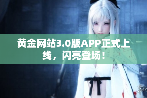 黄金网站3.0版APP正式上线，闪亮登场！