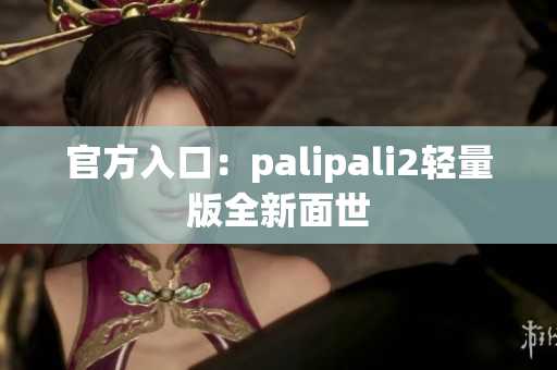 官方入口：palipali2轻量版全新面世