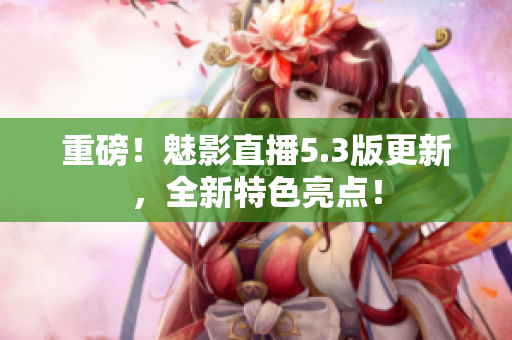 重磅！魅影直播5.3版更新，全新特色亮点！