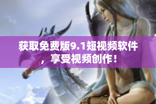 获取免费版9.1短视频软件，享受视频创作！
