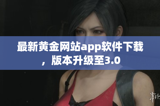 最新黄金网站app软件下载，版本升级至3.0