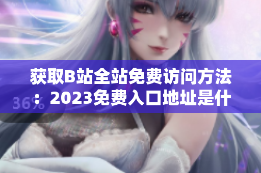 获取B站全站免费访问方法：2023免费入口地址是什么？